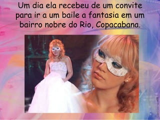 Um dia ela recebeu de um convite
para ir a um baile a fantasia em um
 bairro nobre do Rio, Copacabana.
 