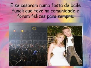 E se casaram numa festa de baile
 funck que teve na comunidade e
   foram felizes para sempre.
 