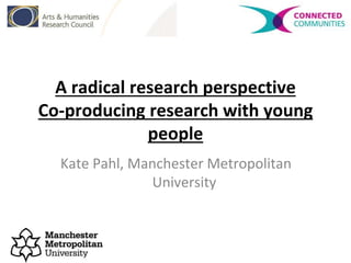 A radical research perspective
Co-producing research with young
people
Kate Pahl, Manchester Metropolitan
University
 