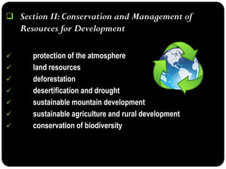 Section II: Conservation and Management of Resources for Development 
 protection of the atmosphere 
 land resources 
 deforestation 
 desertification and drought 
 sustainable mountain development 
 sustainable agriculture and rural development 
 conservation of biodiversity  