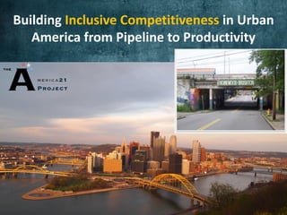 Building Inclusive Competitiveness in Urban
   America from Pipeline to Productivity




       Changing the economic narrative

       Developing innovation ecosystems

       Connecting the disconnected

                                          ©2012 A21
 