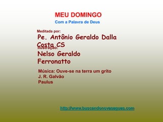 Meditada por:
Pe. Antônio Geraldo Dalla
Costa CS
MEU DOMINGO
Com a Palavra de Deus
http://www.buscandonovasaguas.com
Ilustração:
Nelso Geraldo
Ferronatto
Música: Ouve-se na terra um grito
J. R. Galvão
Paulus
 