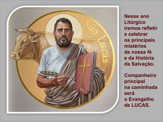 Nesse ano
Litúrgico
iremos refletir
e celebrar
os principais
mistérios
de nossa fé
e da História
da Salvação.
Companheiro
principal
na caminhada
será
o Evangelho
de LUCAS.
 