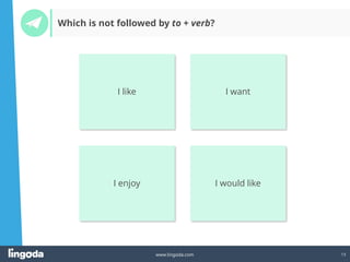 13
www.lingoda.com
Which is not followed by to + verb?
I like I want
I enjoy I would like
 