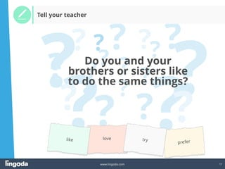 17
www.lingoda.com
?
?
?
?
?
?
?
?
?
?
?
?
? ?
?
?
?
Tell your teacher
Do you and your
brothers or sisters like
to do the same things?
love
 