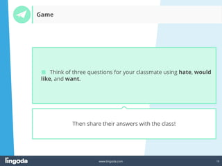 18
www.lingoda.com
Game
Then share their answers with the class!
■ Think of three questions for your classmate using hate, would
like, and want.
 
