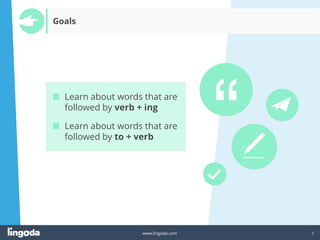 2
www.lingoda.com
■ Learn about words that are
followed by verb + ing
■ Learn about words that are
followed by to + verb
Goals
 