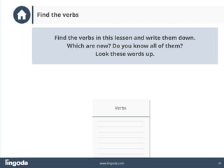 26
www.lingoda.com
Find the verbs
Verbs
Find the verbs in this lesson and write them down.
Which are new? Do you know all of them?
Look these words up.
 