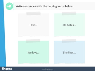 9
www.lingoda.com
I like… He hates…
We love… She likes…
Write sentences with the helping verbs below
 