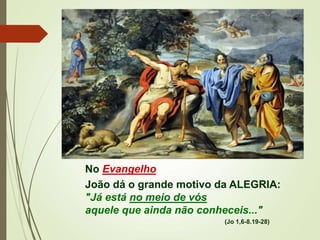 No Evangelho
João dá o grande motivo da ALEGRIA:
"Já está no meio de vós
aquele que ainda não conheceis..."
(Jo 1,6-8.19-28)
 
