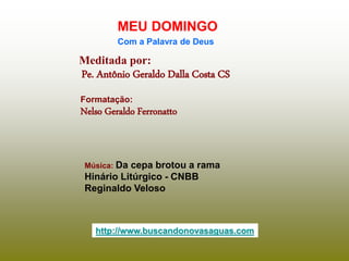 Meditada por:
Pe. Antônio Geraldo Dalla Costa CS
MEU DOMINGO
Com a Palavra de Deus
http://www.buscandonovasaguas.com
Formatação:
Nelso Geraldo Ferronatto
Música: Da cepa brotou a rama
Hinário Litúrgico - CNBB
Reginaldo Veloso
 