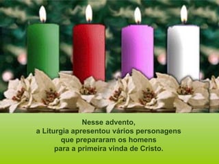Nesse advento,
a Liturgia apresentou vários personagens
que prepararam os homens
para a primeira vinda de Cristo.
 