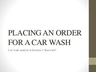 PLACING AN ORDER
FOR A CAR WASH
Car wash analysis at Kristen’s “Karwash”
 