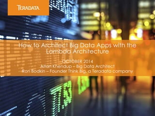 How to Architect Big Data Apps with the
Lambda Architecture
OCTOBER 2014
Altan Khendup – Big Data Architect
Ron Bodkin – Founder Think Big, a Teradata company
 