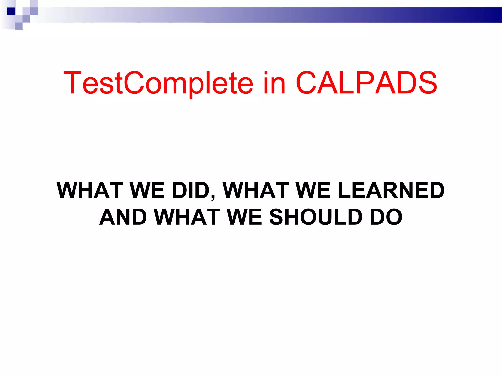 TestComplete in CALPADS
WHAT WE DID, WHAT WE LEARNED
AND WHAT WE SHOULD DO
 