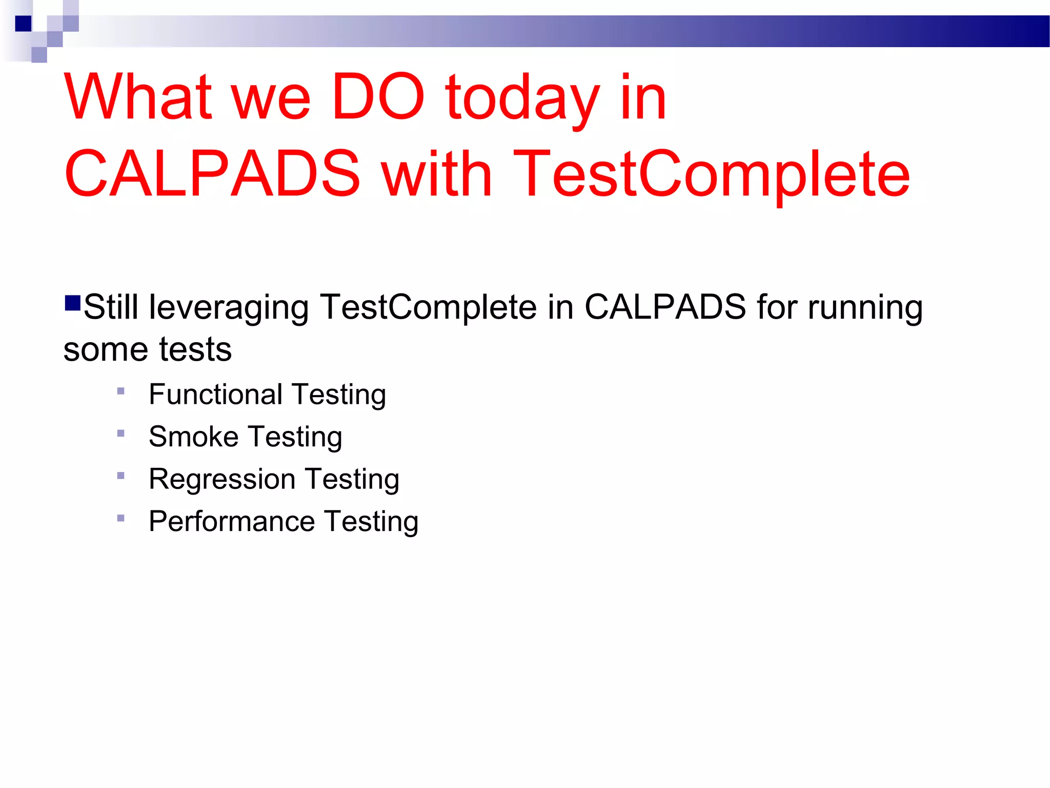 What we DO today in
CALPADS with TestComplete
Still leveraging TestComplete in CALPADS for running
some tests
 Functional Testing
 Smoke Testing
 Regression Testing
 Performance Testing
 