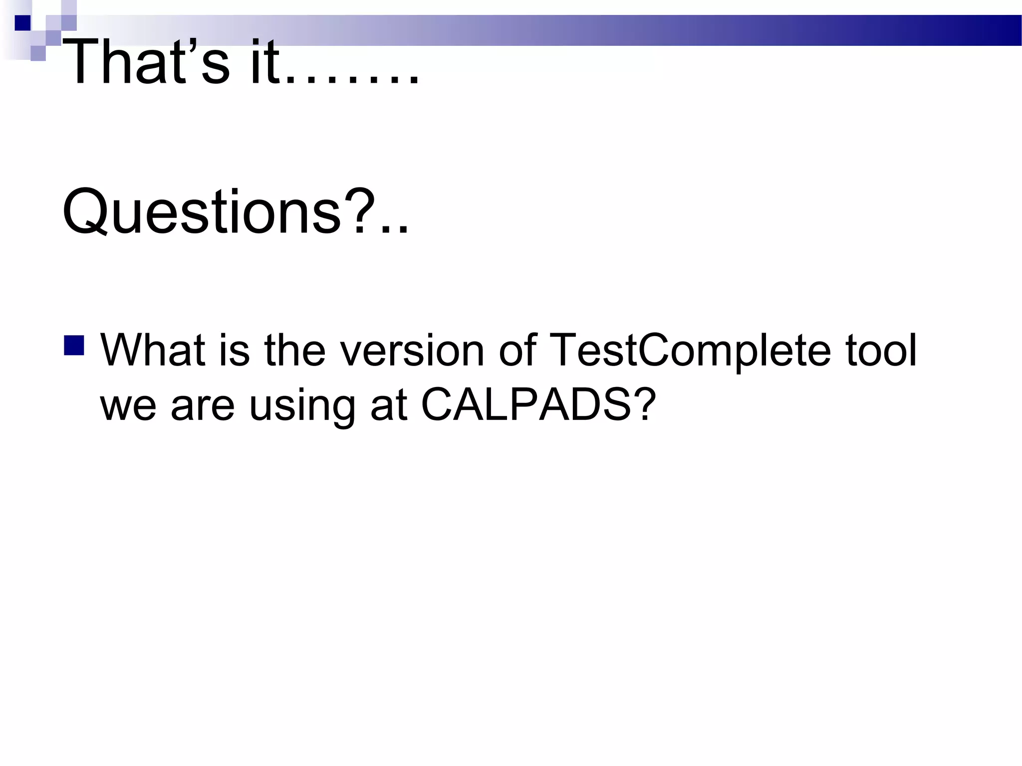 That’s it…….
Questions?..
 What is the version of TestComplete tool
we are using at CALPADS?
 