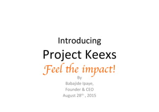 Introducing	
  
Project	
  Keexs	
  
Feel the impact!	

By	
  	
  
Babajide	
  Ipaye,	
  	
  
Founder	
  &	
  CEO	
  
August	
  28th	
  ,	
  2015	
  
	
  
 
