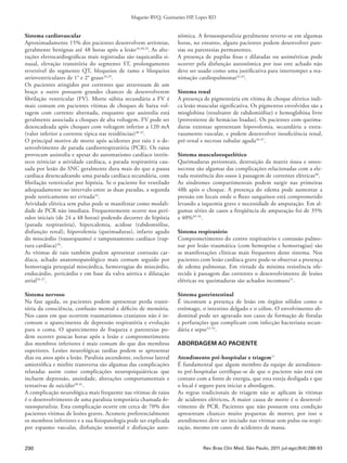 290
Magarão RVQ, Guimarães HP, Lopes RD
Rev Bras Clin Med. São Paulo, 2011 jul-ago;9(4):288-93
Sistema cardiovascular
Aproximadamente 15% dos pacientes desenvolvem arritmias,
geralmente benignas até 48 horas após a lesão10,28,29
. As alte-
rações eletrocardiográficas mais registradas são taquicardia si-
nusal, elevação transitória do segmento ST, prolongamento
reversível do segmento QT, bloqueios de ramo e bloqueios
atrioventriculares de 1° e 2° graus10,29
.
Os pacientes atingidos por correntes que atravessam de um
braço a outro possuem grandes chances de desenvolverem
fibrilação ventricular (FV). Morte súbita secundária a FV é
mais comum em pacientes vítimas de choques de baixa vol-
tagem com corrente alternada, enquanto que assistolia está
geralmente associada a choques de alta voltagem. FV pode ser
desencadeada após choques com voltagem inferior a 120 mA
(valor inferior a corrente típica nas residências)30-32
.
O principal motivo de morte após acidentes por raio é o de-
senvolvimento de parada cardiorrespiratória (PCR). Os raios
provocam assistolia e apesar do automatismo cardíaco intrín-
seco reiniciar a atividade cardíaca, a parada respiratória cau-
sada por lesão do SNC geralmente dura mais do que a pausa
cardíaca desencadeando uma parada cardíaca secundária, com
fibrilação ventricular por hipóxia. Se o paciente for ventilado
adequadamente no intervalo entre as duas paradas, a segunda
pode teoricamente ser evitada33
.
Atividade elétrica sem pulso pode se manifestar como modali-
dade de PCR não imediata. Frequentemente ocorre nos perí-
odos iniciais (de 24 a 48 horas) podendo decorrer de hipóxia
(parada respiratória), hipercalemia, acidose (rabdomiólise,
disfunção renal), hipovolemia (queimaduras), infarto agudo
do miocárdio (vasoespasmo) e tamponamento cardíaco (rup-
tura cardíaca)34
.
As vítimas de raio também podem apresentar contusão car-
díaca, achado anatomopatológico mais comum seguido por
hemorragia petequial miocárdica, hemorragias do miocárdio,
endocárdio, pericárdio e em base da valva aórtica e dilatação
atrial35-37
.
Sistema nervoso
Na fase aguda, os pacientes podem apresentar perda transi-
tória da consciência, confusão mental e déficits de memória.
Nos casos em que ocorrem traumatismos cranianos não é in-
comum o aparecimento de depressão respiratória e evolução
para o coma. O aparecimento de fraqueza e parestesias po-
dem ocorrer poucas horas após a lesão e comprometimento
dos membros inferiores é mais comum do que dos membros
superiores. Lesões neurológicas tardias podem se apresentar
dias ou anos após a lesão. Paralisia ascendente, esclerose lateral
amiotrófica e mielite transversa são algumas das complicações
relatadas assim como complicações neuropsiquiátricas que
incluem depressão, ansiedade, alterações comportamentais e
tentativas de suicídio38-41
.
A complicação neurológica mais frequente nas vítimas de raios
é o desenvolvimento de uma paralisia temporária chamada ke-
raunoparalisia. Esta complicação ocorre em cerca de 70% dos
pacientes vitimas de lesões graves. Acomete preferencialmente
os membros inferiores e a sua fisiopatologia pode ser explicada
por espasmo vascular, disfunção sensorial e disfunção auto-
nômica. A keraunoparalisia geralmente reverte-se em algumas
horas, no entanto, alguns pacientes podem desenvolver pare-
sias ou parestesias permanentes.
A presença de pupilas fixas e dilatadas ou assimétricas pode
ocorrer pela disfunção autonômica por isso este achado não
deve ser usado como uma justificativa para interromper a rea-
nimação cardiopulmonar42,43
.
Sistema renal
A presença de pigmentúria em vítima de choque elétrico indi-
ca lesão muscular significativa. Os pigmentos envolvidos são a
mioglobina (resultante de rabdomiólise) e hemoglobina livre
(proveniente de hemácias lisadas). Os pacientes com queima-
duras extensas apresentam hipovolemia, secundária a extra-
vasamento vascular, e podem desenvolver insuficiência renal,
pré-renal e necrose tubular aguda44-47
.
Sistema musculoesquelético
Queimaduras periosteais, destruição da matriz óssea e osteo-
necrose são algumas das complicações relacionadas com a ele-
vada resistência dos ossos à passagem de correntes elétricas48
.
As síndromes compartimentais podem surgir nas primeiras
48h após o choque. A presença do edema pode aumentar a
pressão em locais onde o fluxo sanguíneo está comprometido
levando a isquemia grave e necessidade de amputação. Em al-
gumas séries de casos a freqüência de amputação foi de 35%
a 40%49-50
.
Sistema respiratório
Comprometimento do centro respiratório e contusão pulmo-
nar por lesão traumática (com hemoptise e hemorragias) são
as manifestações clínicas mais frequentes deste sistema. Nos
pacientes com lesão cardíaca grave pode-se observar a presença
de edema pulmonar. Em virtude da mínima resistência ofe-
recida à passagem das correntes o desenvolvimento de lesões
elétricas ou queimaduras são achados incomuns51
.
Sistema gastrintestinal
É incomum a presença de lesão em órgãos sólidos como o
estômago, o intestino delgado e o cólon. O envolvimento ab-
dominal pode ser agravado nos casos de formação de fístulas
e perfurações que complicam com infecção bacteriana secun-
dária e sepse52-54
.
ABORDAGEM AO PACIENTE
Atendimento pré-hospitalar e triagem11
É fundamental que algum membro da equipe de atendimen-
to pré-hospitalar certifique-se de que o paciente não está em
contato com a fonte de energia, que esta esteja desligada e que
o local é seguro para iniciar a abordagem.
As regras tradicionais de triagem não se aplicam às vítimas
de acidentes elétricos. A maior causa de morte é o desenvol-
vimento de PCR. Pacientes que não possuem esta condição
apresentam chances muito pequenas de morrer, por isso o
atendimento deve ser iniciado nas vítimas sem pulso ou respi-
ração, mesmo em casos de acidentes de massa.
 