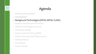 Agenda
› Defining the problem
› Introduction
› Background Technologies (SRTM, DRTM, FLASK)
› Radium Architecture Overview
› Radium Prototype Overview
› Adversary Model
› Access Control Policy (XSM)
› Radium Security and Performance
› Related Works
› Conclusion
› Future Works
7
 