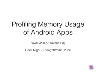 Proﬁling Memory Usage
of Android Apps
 
Vivek Jain & Praveen Raj 
Geek Night - ThoughtWorks, Pune
 