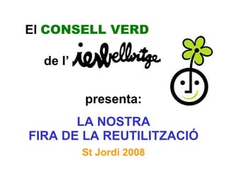 El  CONSELL VERD de l’ LA NOSTRA FIRA DE LA REUTILITZACIÓ presenta: St Jordi 2008 