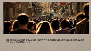 MESSAGING AND FRAMING: HOW TO COMMUNICATE YOUR MESSAGE
JAMES HAMMOND
 