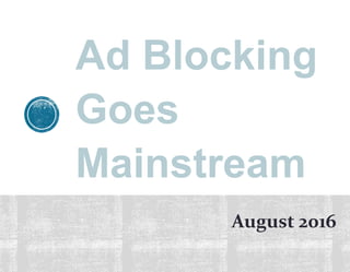 Ad Blocking
Goes
Mainstream
August 2016
 