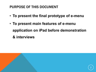 PURPOSE OF THIS DOCUMENT

• To present the final prototype of e-menu

• To present main features of e-menu
 application on iPad before demonstration
 & interviews




                                             2
 