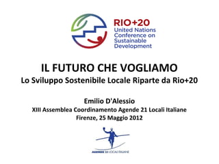 IL FUTURO CHE VOGLIAMO
Lo Sviluppo Sostenibile Locale Riparte da Rio+20

                     Emilio D'Alessio
   XIII Ass...