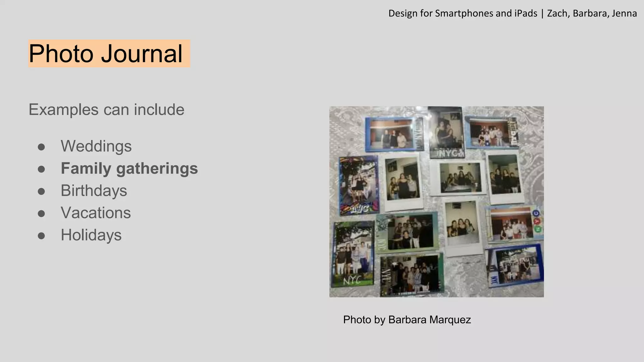 Photo Journal
Examples can include
● Weddings
● Family gatherings
● Birthdays
● Vacations
● Holidays
Design for Smartphones and iPads | Zach, Barbara, Jenna
Photo by Barbara Marquez
 