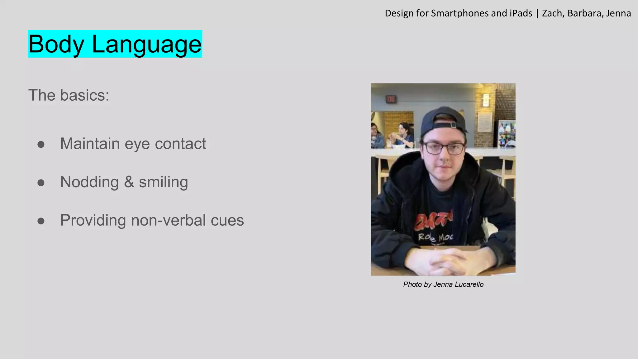 Body Language
The basics:
● Maintain eye contact
● Nodding & smiling
● Providing non-verbal cues
Design for Smartphones and iPads | Zach, Barbara, Jenna
Photo by Jenna Lucarello
 