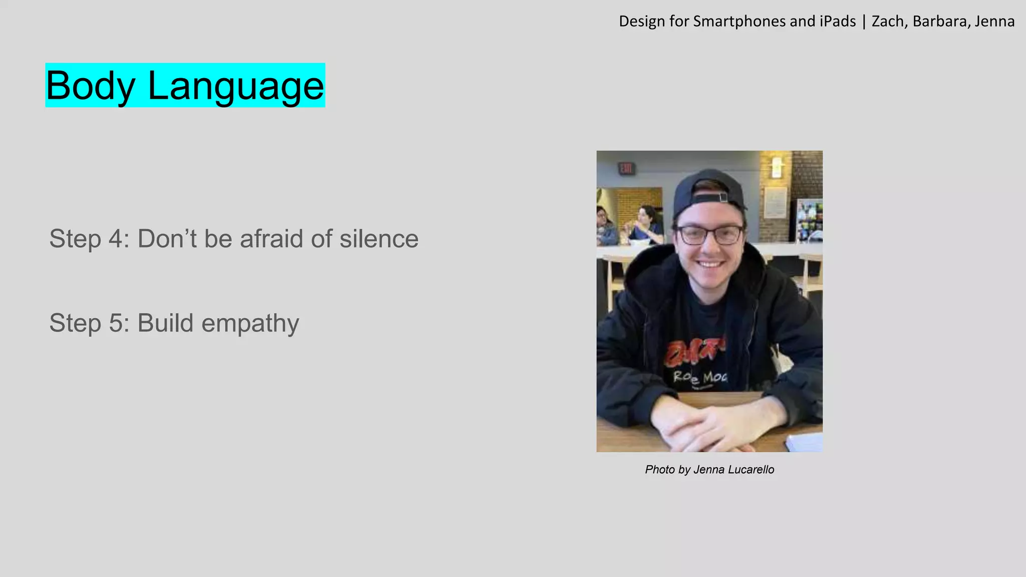 Body Language
Step 4: Don’t be afraid of silence
Step 5: Build empathy
Design for Smartphones and iPads | Zach, Barbara, Jenna
Photo by Jenna Lucarello
 