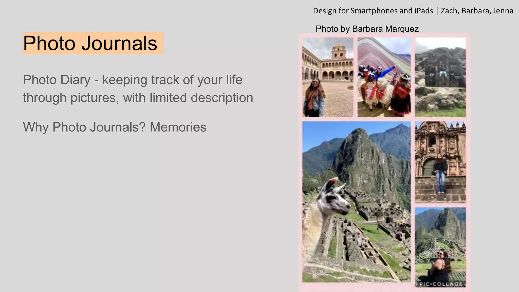 Photo Journals
Photo Diary - keeping track of your life
through pictures, with limited description
Why Photo Journals? Memories
Design for Smartphones and iPads | Zach, Barbara, Jenna
Photo by Barbara Marquez
 