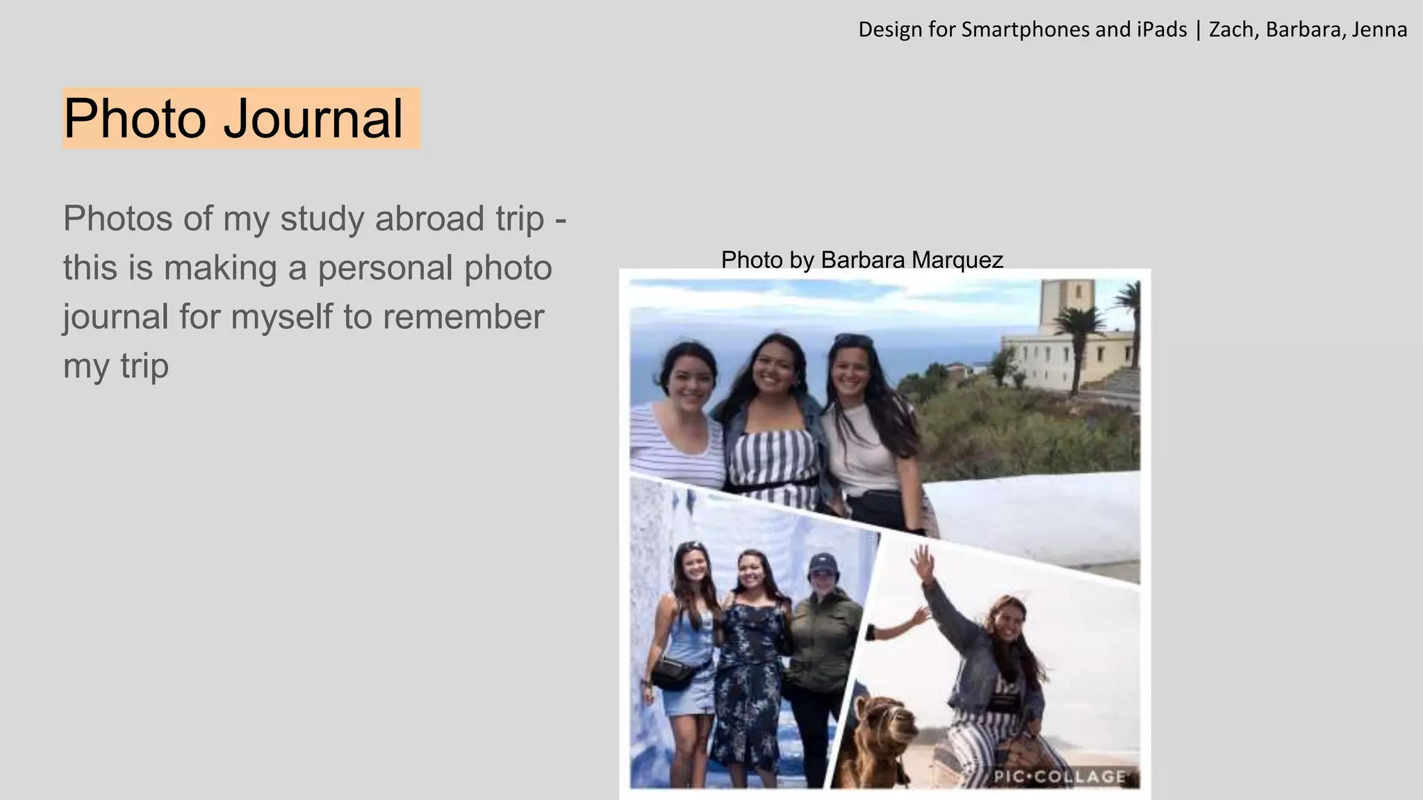 Photo Journal
Photos of my study abroad trip -
this is making a personal photo
journal for myself to remember
my trip
Design for Smartphones and iPads | Zach, Barbara, Jenna
Photo by Barbara Marquez
 