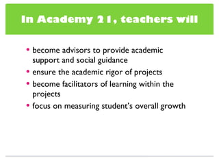 become advisors to provide academic support and social guidance ensure the academic rigor of projects become facilitators of learning within the projects focus on measuring student’s overall growth In Academy 21, teachers will 