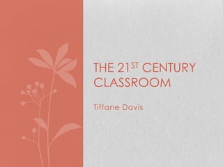 THE 21ST CENTURY
CLASSROOM
Tiffane Davis
 