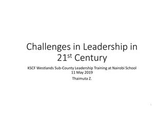Challenges in Leadership in
21st Century
KSCF Westlands Sub-County Leadership Training at Nairobi School
11 May 2019
Thaimuta Z.
1
 