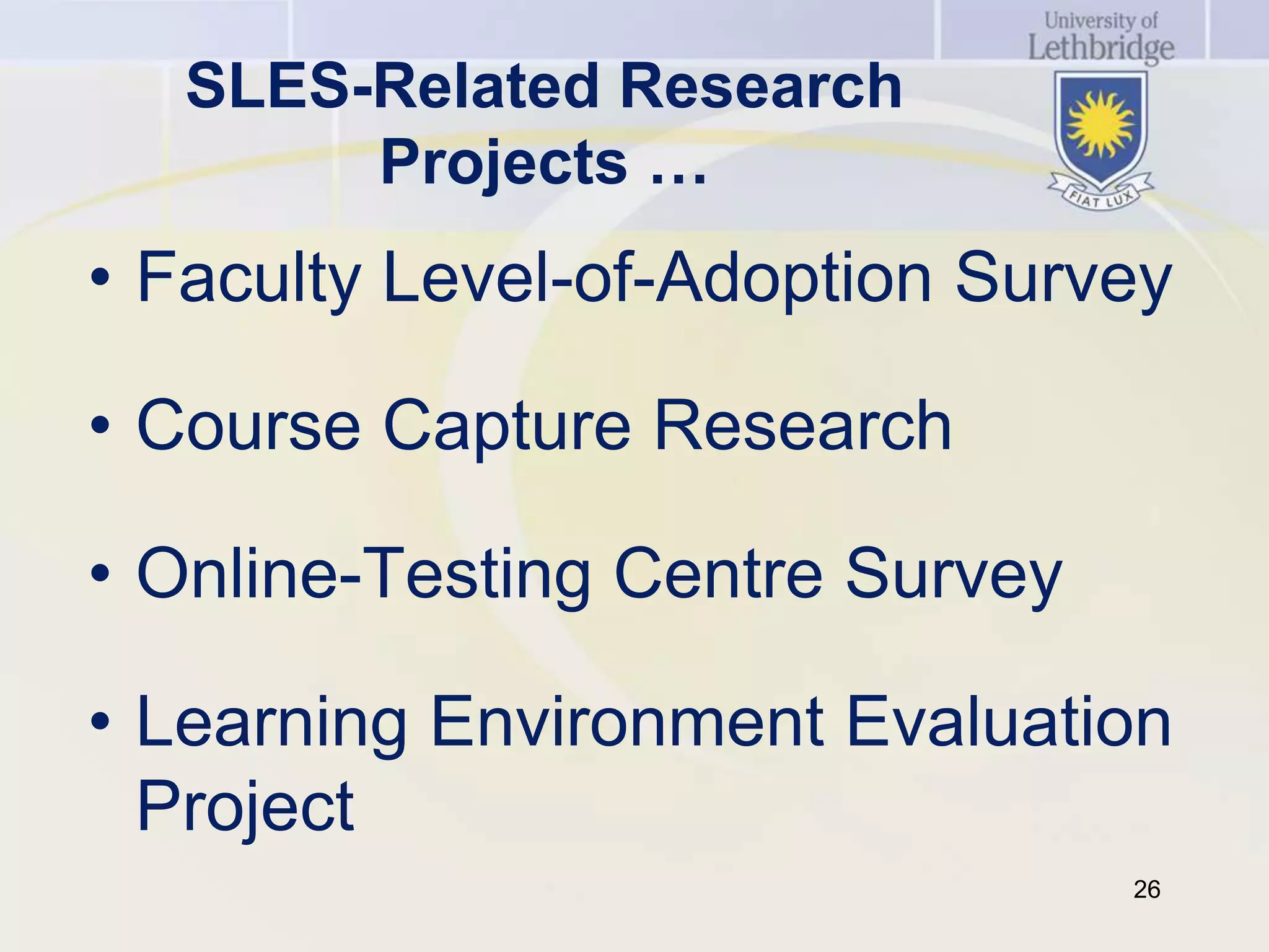 SLES-Related Research
        Projects …
• Faculty Level-of-Adoption Survey

• Course Capture Research

• Online-Testing Centre Survey

• Learning Environment Evaluation
  Project
                                 26
 
