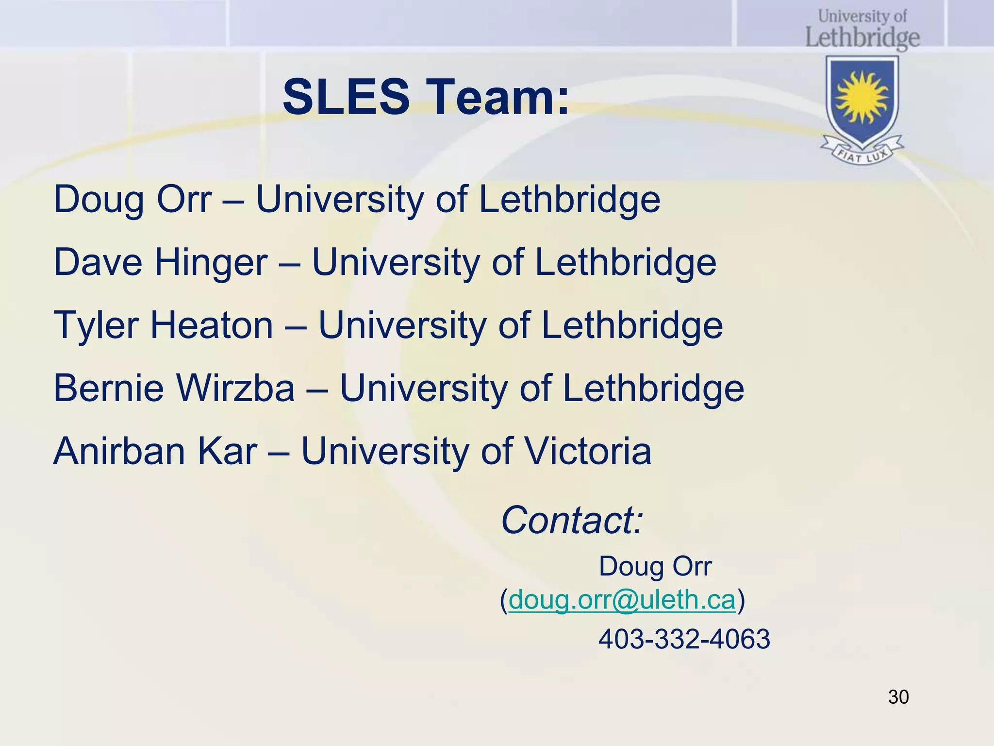 SLES Team:
Doug Orr – University of Lethbridge
Dave Hinger – University of Lethbridge
Tyler Heaton – University of Lethbridge
Bernie Wirzba – University of Lethbridge
Anirban Kar – University of Victoria
                          Contact:
                                  Doug Orr
                          (doug.orr@uleth.ca)
                                  403-332-4063
                                                 30
 