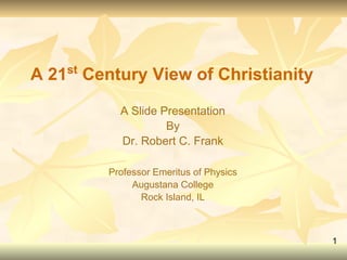 Christianity ViewedChristianity Viewed
from the 21from the 21stst
CenturyCentury
A Slide PresentationA Slide Presentation
byby
Dr. Robert C. FrankDr. Robert C. Frank
Professor Emeritus of Physics at Augustana CollegeProfessor Emeritus of Physics at Augustana College
1
 