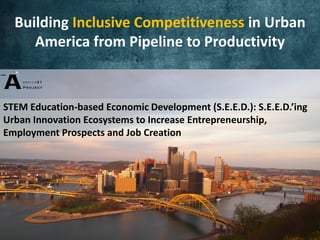 Building Inclusive Competitiveness in Urban
     America from Pipeline to Productivity


STEM Education-based Economic Development (S.E.E.D.): S.E.E.D.’ing
Urban Innovation Ecosystems to Increase Entrepreneurship,
Employment Prospects and Job Creation
             Changing the economic narrative

             Developing innovation ecosystems

             Connecting the disconnected

                                                           ©2012 A21
 