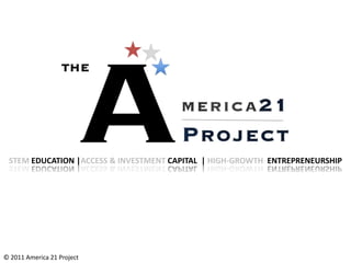 STEM EDUCATION |ACCESS & INVESTMENT CAPITAL | HIGH-GROWTH ENTREPRENEURSHIP




© 2011 America 21 Project
 