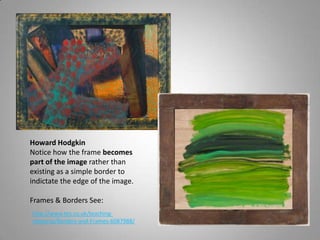 Howard Hodgkin
Notice how the frame becomes
part of the image rather than
existing as a simple border to
indictate the edge of the image.

Frames & Borders See:
http://www.tes.co.uk/teaching-
resource/Borders-and-Frames-6087988/
 