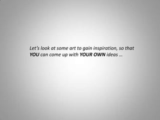 Let’s look at some art to gain inspiration, so that
YOU can come up with YOUR OWN ideas …
 