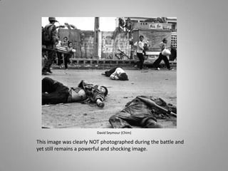 David Seymour (Chim)

This image was clearly NOT photographed during the battle and
yet still remains a powerful and shocking image.
 