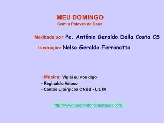 MEU DOMINGO
Com a Palavra de Deus
Meditada por: Pe. Antônio Geraldo Dalla Costa CS
Ilustração: Nelso Geraldo Ferronatto
• Música: Vigiai eu vos digo
• Reginaldo Veloso
• Cantos Litúrgicos CNBB - Lit. IV
http://www.buscandonovasaguas.com
 