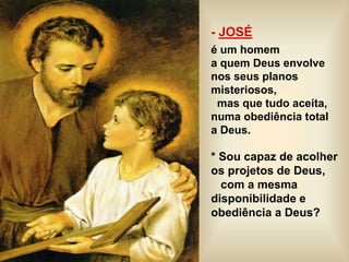 - JOSÉ
é um homem
a quem Deus envolve
nos seus planos
misteriosos,
mas que tudo aceita,
numa obediência total
a Deus.
* Sou capaz de acolher
os projetos de Deus,
com a mesma
disponibilidade e
obediência a Deus?
 