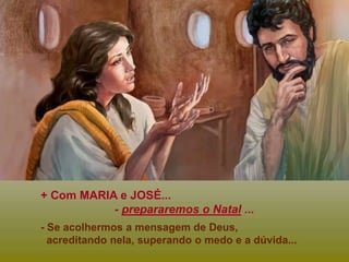 + Com MARIA e JOSÉ...
- prepararemos o Natal ...
- Se acolhermos a mensagem de Deus,
acreditando nela, superando o medo e a dúvida...
 