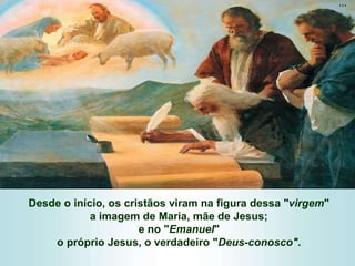 Desde o início, os cristãos viram na figura dessa "virgem"
a imagem de Maria, mãe de Jesus;
e no "Emanuel"
o próprio Jesus, o verdadeiro "Deus-conosco".
 